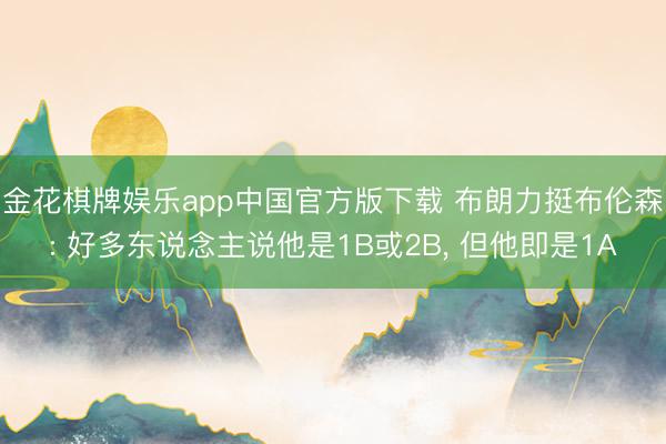 金花棋牌娱乐app中国官方版下载 布朗力挺布伦森: 好多东说念主说他是1B或2B， 但他即是1A