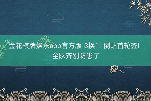 金花棋牌娱乐app官方版 3换1! 倒贴首轮签! 全队齐别防患了
