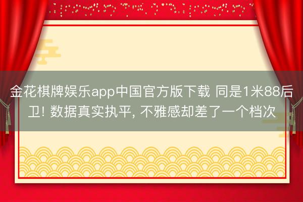金花棋牌娱乐app中国官方版下载 同是1米88后卫! 数据真实执平， 不雅感却差了一个档次