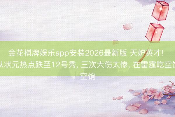 金花棋牌娱乐app安装2026最新版 天妒英才! 从状元热点跌至12号秀, 三次大伤太惨, 在雷霆吃空饷