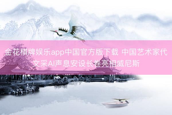 金花棋牌娱乐app中国官方版下载 中国艺术家代文采AI声息安设长卷亮相威尼斯