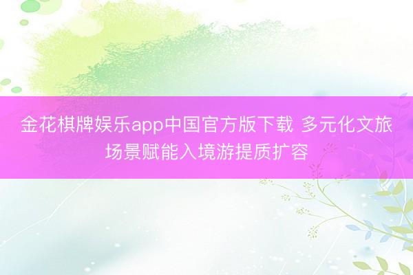 金花棋牌娱乐app中国官方版下载 多元化文旅场景赋能入境游提质扩容