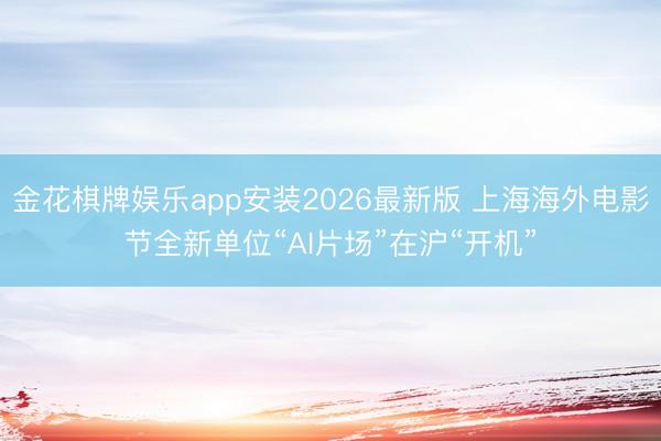 金花棋牌娱乐app安装2026最新版 上海海外电影节全新单位“AI片场”在沪“开机”