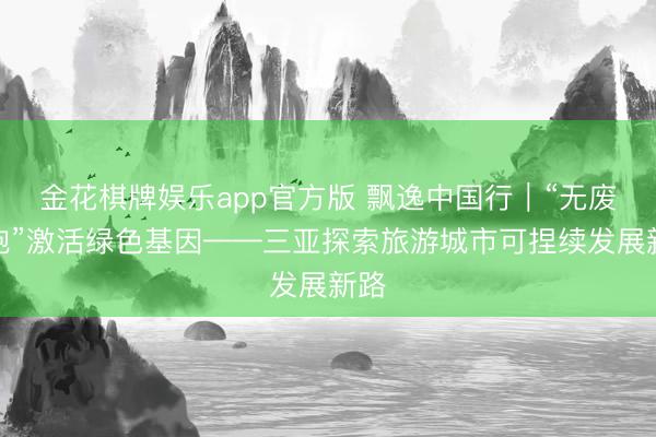 金花棋牌娱乐app官方版 飘逸中国行｜“无废细胞”激活绿色基因——三亚探索旅游城市可捏续发展新路