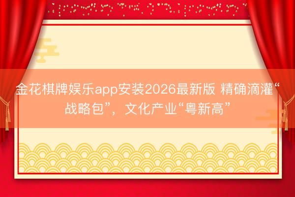 金花棋牌娱乐app安装2026最新版 精确滴灌“战略包”，文化产业“粤新高”