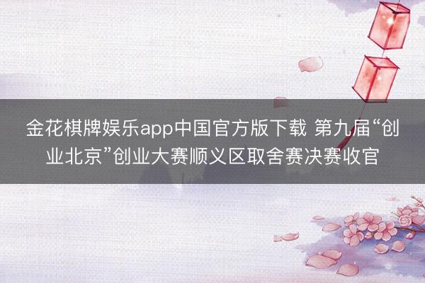 金花棋牌娱乐app中国官方版下载 第九届“创业北京”创业大赛顺义区取舍赛决赛收官