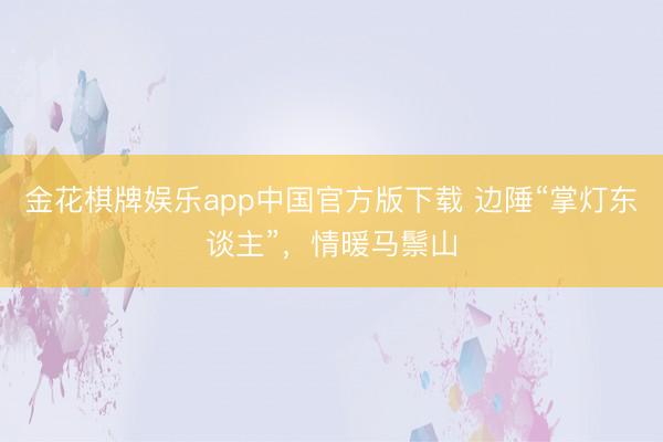 金花棋牌娱乐app中国官方版下载 边陲“掌灯东谈主”，情暖马鬃山