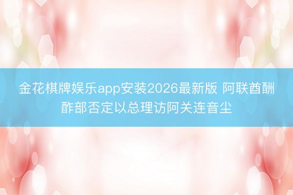 金花棋牌娱乐app安装2026最新版 阿联酋酬酢部否定以总理访阿关连音尘