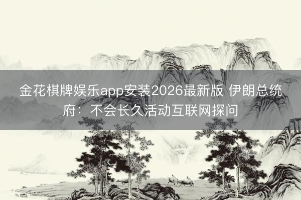 金花棋牌娱乐app安装2026最新版 伊朗总统府:不会长久活动互联网探问