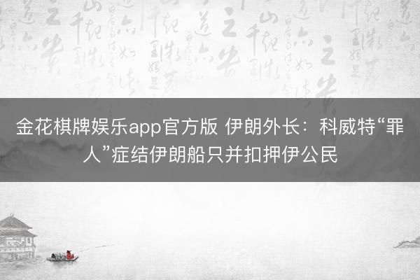 金花棋牌娱乐app官方版 伊朗外长：科威特“罪人”症结伊朗船只并扣押伊公民