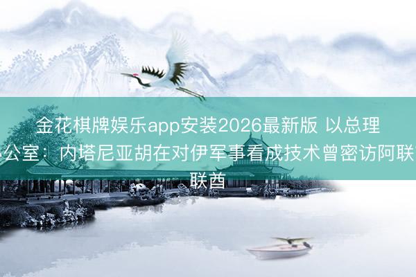 金花棋牌娱乐app安装2026最新版 以总理办公室:内塔尼亚胡在对伊军事看成技术曾密访阿联酋