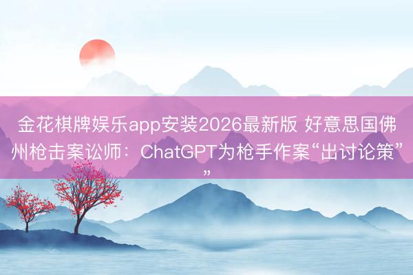 金花棋牌娱乐app安装2026最新版 好意思国佛州枪击案讼师：ChatGPT为枪手作案“出讨论策”