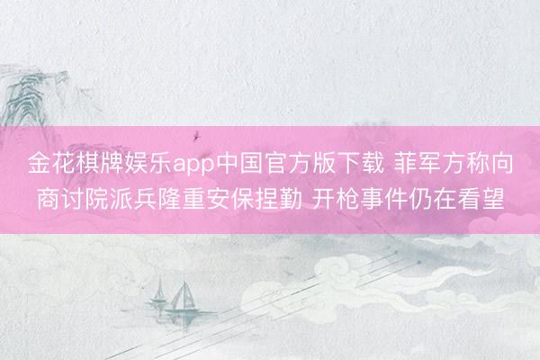 金花棋牌娱乐app中国官方版下载 菲军方称向商讨院派兵隆重安保捏勤 开枪事件仍在看望