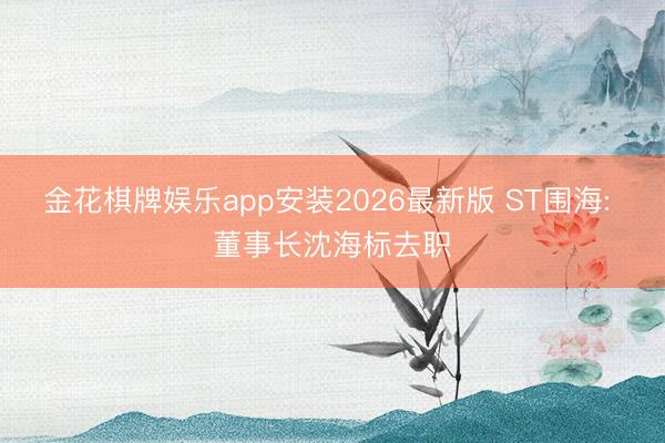 金花棋牌娱乐app安装2026最新版 ST围海: 董事长沈海标去职