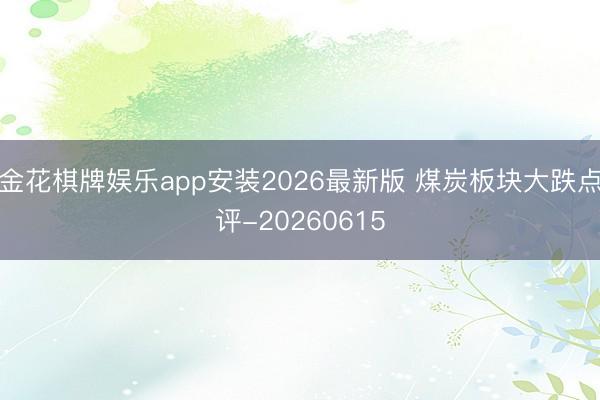 金花棋牌娱乐app安装2026最新版 煤炭板块大跌点评-20260615