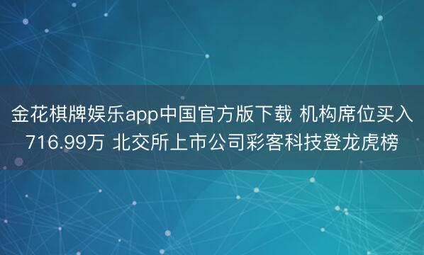 金花棋牌娱乐app中国官方版下载 机构席位买入716.99万 北交所上市公司彩客科技登龙虎榜