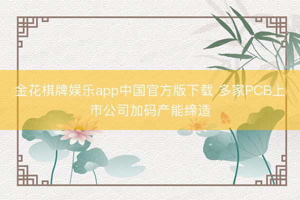金花棋牌娱乐app中国官方版下载 多家PCB上市公司加码产能缔造