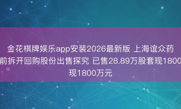 金花棋牌娱乐app安装2026最新版 上海谊众药业提前拆开回购股份出售探究 已售28.89万股套现1800万元