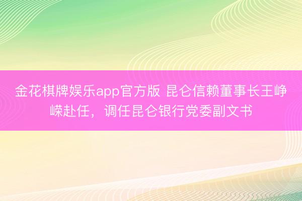 金花棋牌娱乐app官方版 昆仑信赖董事长王峥嵘赴任，调任昆仑银行党委副文书