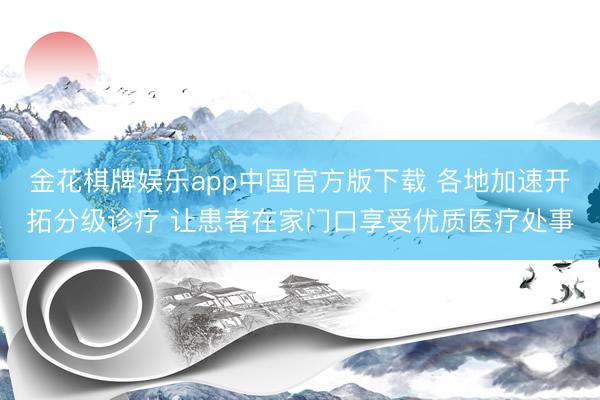 金花棋牌娱乐app中国官方版下载 各地加速开拓分级诊疗 让患者在家门口享受优质医疗处事