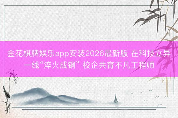 金花棋牌娱乐app安装2026最新版 在科技立异一线“淬火成钢” 校企共育不凡工程师