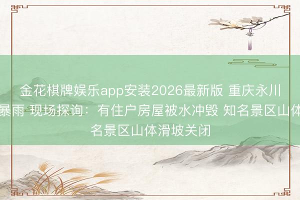 金花棋牌娱乐app安装2026最新版 重庆永川碰到极点暴雨 现场探询：有住户房屋被水冲毁 知名景区山体滑坡关闭
