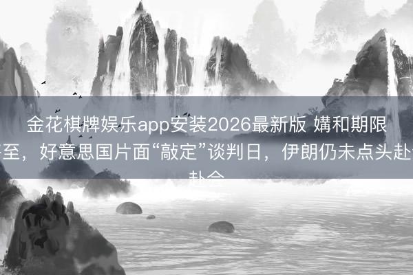 金花棋牌娱乐app安装2026最新版 媾和期限将至，好意思国片面“敲定”谈判日，伊朗仍未点头赴会