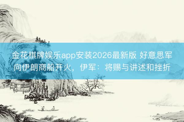 金花棋牌娱乐app安装2026最新版 好意思军向伊朗商船开火，伊军：将赐与讲述和挫折