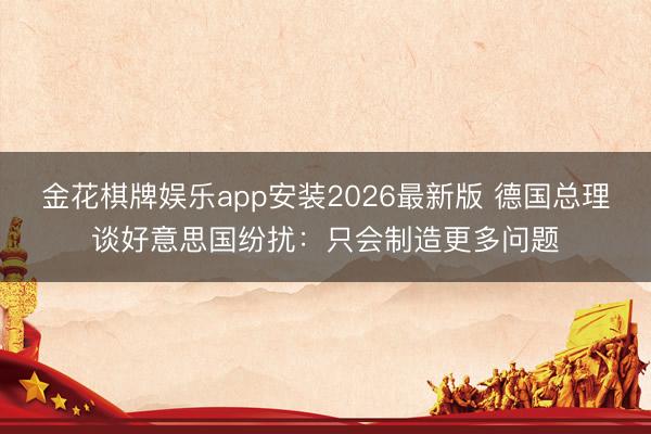 金花棋牌娱乐app安装2026最新版 德国总理谈好意思国纷扰：只会制造更多问题