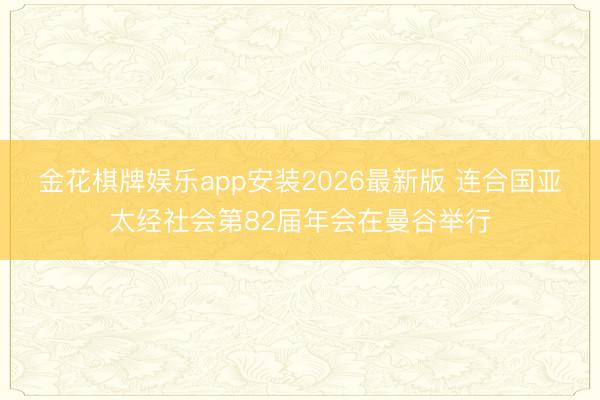 金花棋牌娱乐app安装2026最新版 连合国亚太经社会第82届年会在曼谷举行
