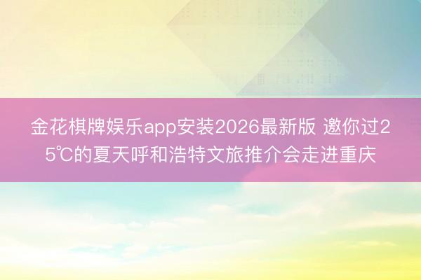 金花棋牌娱乐app安装2026最新版 邀你过25℃的夏天呼和浩特文旅推介会走进重庆