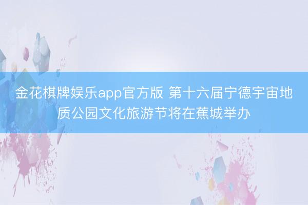 金花棋牌娱乐app官方版 第十六届宁德宇宙地质公园文化旅游节将在蕉城举办