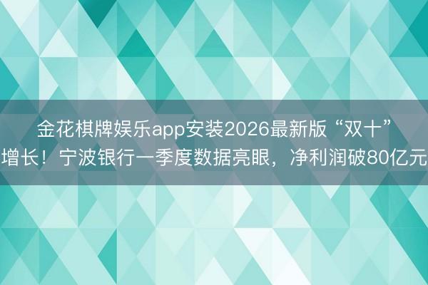 金花棋牌娱乐app安装2026最新版 “双十”增长！宁波银行一季度数据亮眼，净利润破80亿元