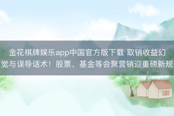 金花棋牌娱乐app中国官方版下载 取销收益幻觉与误导话术！股票、基金等会聚营销迎重磅新规