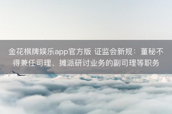 金花棋牌娱乐app官方版 证监会新规:董秘不得兼任司理、摊派研讨业务的副司理等职务