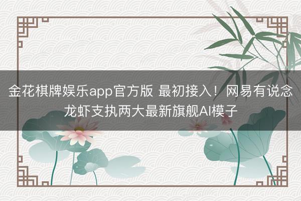 金花棋牌娱乐app官方版 最初接入！网易有说念龙虾支执两大最新旗舰AI模子