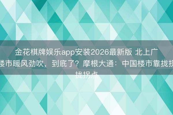 金花棋牌娱乐app安装2026最新版 北上广深楼市暖风劲吹，到底了？摩根大通：中国楼市靠拢拐点