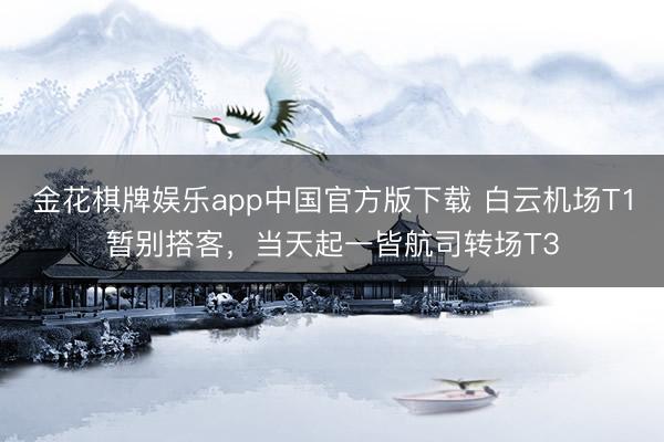 金花棋牌娱乐app中国官方版下载 白云机场T1暂别搭客，当天起一皆航司转场T3