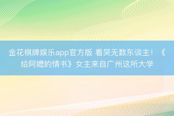 金花棋牌娱乐app官方版 看哭无数东谈主！《给阿嬷的情书》女主来自广州这所大学
