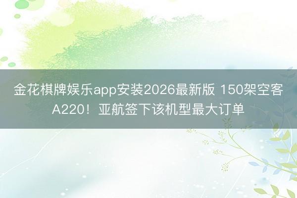 金花棋牌娱乐app安装2026最新版 150架空客A220！亚航签下该机型最大订单