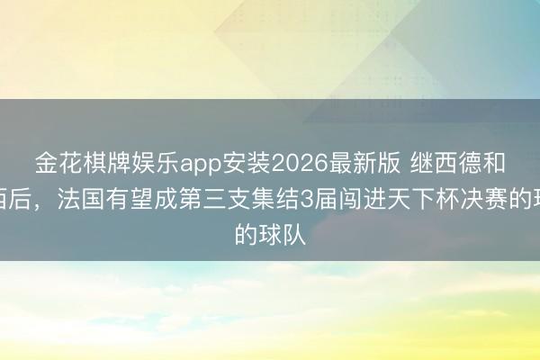 金花棋牌娱乐app安装2026最新版 继西德和巴西后，法国有望成第三支集结3届闯进天下杯决赛的球队