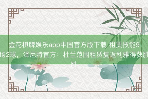 金花棋牌娱乐app中国官方版下载 租赁技能9场2球，泽尼特官方：杜兰范围租赁复返利雅得获胜