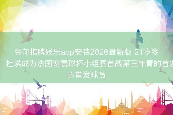 金花棋牌娱乐app安装2026最新版 21岁零13天，杜埃成为法国谢寰球杯小组赛首战第三年青的首发球员