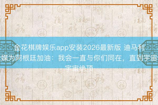金花棋牌娱乐app安装2026最新版 迪马利亚社媒为阿根廷加油:我会一直与你们同在,直到宇宙绝顶