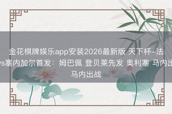 金花棋牌娱乐app安装2026最新版 天下杯-法国vs塞内加尔首发：姆巴佩 登贝莱先发 奥利塞 马内出战