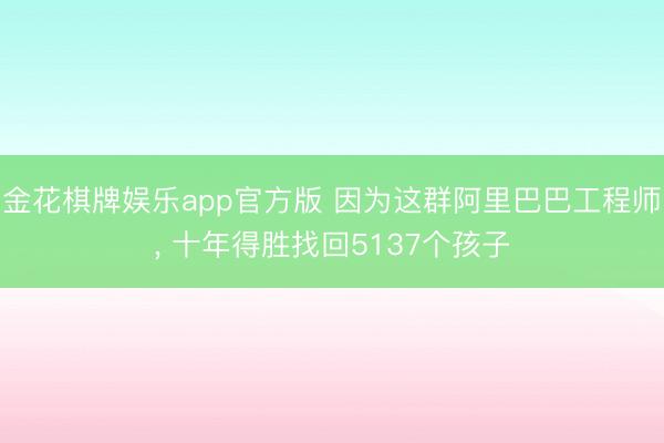 金花棋牌娱乐app官方版 因为这群阿里巴巴工程师， 十年得胜找回5137个孩子