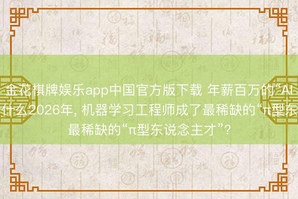金花棋牌娱乐app中国官方版下载 年薪百万的“AI包领班”: 为什么2026年， 机器学习工程师成了最稀缺的“π型东说念主才”?
