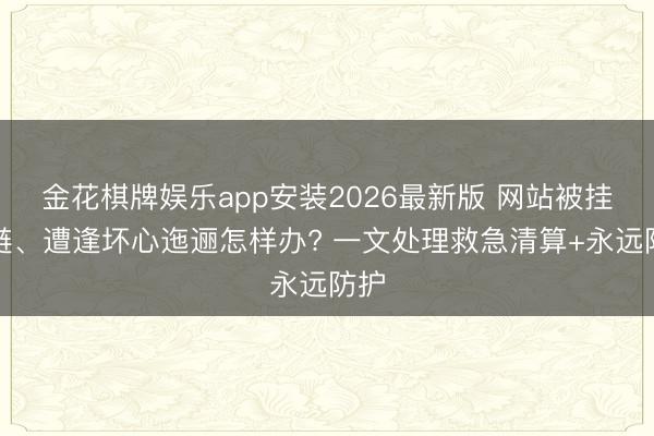 金花棋牌娱乐app安装2026最新版 网站被挂黑链、遭逢坏心迤逦怎样办? 一文处理救急清算+永远防护