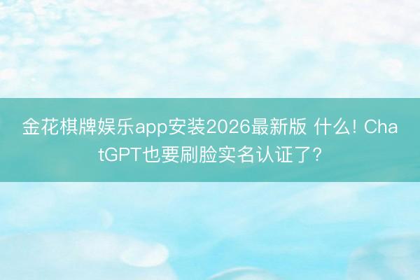 金花棋牌娱乐app安装2026最新版 什么! ChatGPT也要刷脸实名认证了?