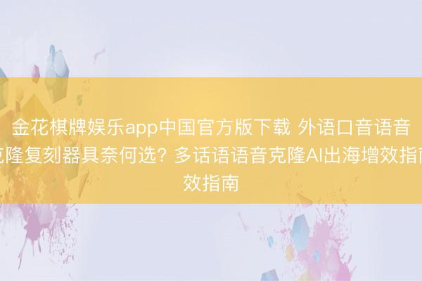 金花棋牌娱乐app中国官方版下载 外语口音语音克隆复刻器具奈何选? 多话语语音克隆AI出海增效指南